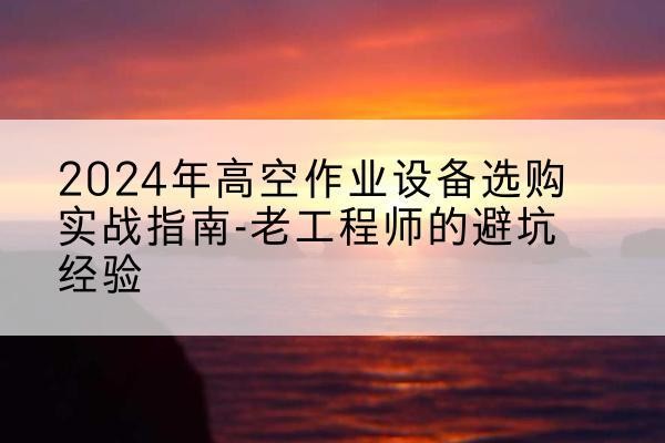 南雄高空作业升降机厂家推荐-2024年高空作业设备选购实战指南-老工程师的避坑经验