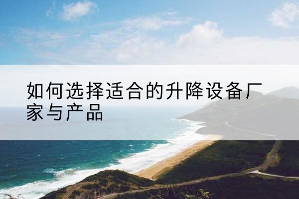 南雄电动升降平台厂家-如何选择适合的升降设备厂家与产品