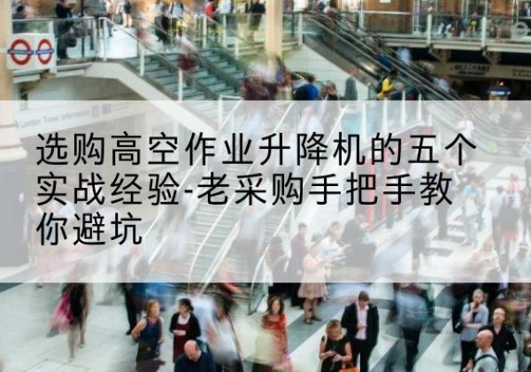 南雄高空作业升降机厂家-选购高空作业升降机的五个实战经验-老采购手把手教你避坑