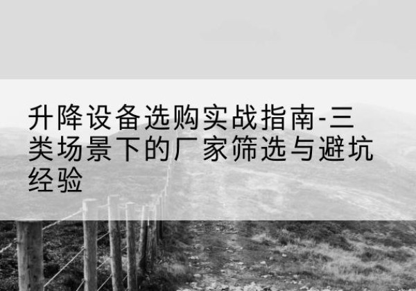 南雄移动式升降机厂家推荐-升降设备选购实战指南-三类场景下的厂家筛选与避坑经验