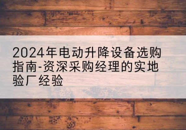 南雄电动剪叉升降平台厂家-2024年电动升降设备选购指南-资深采购经理的实地验厂经验