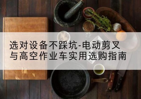 南雄电动剪叉升降平台怎么选-选对设备不踩坑-电动剪叉与高空作业车实用选购指南