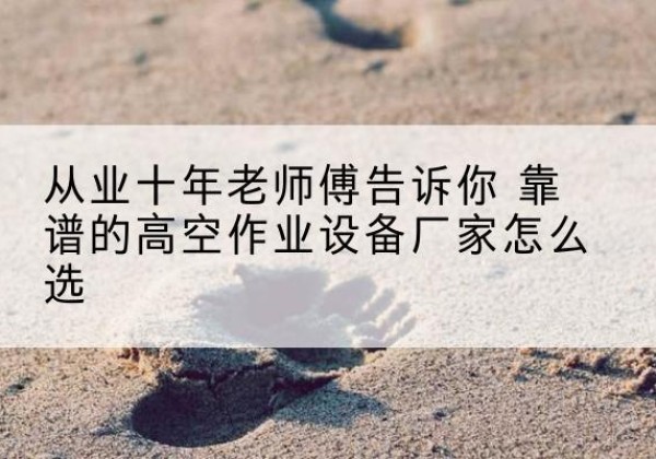 南雄高空作业升降机厂家推荐-从业十年老师傅告诉你 靠谱的高空作业设备厂家怎么选