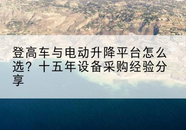 南雄登高车厂家厂家-登高车与电动升降平台怎么选？十五年设备采购经验分享