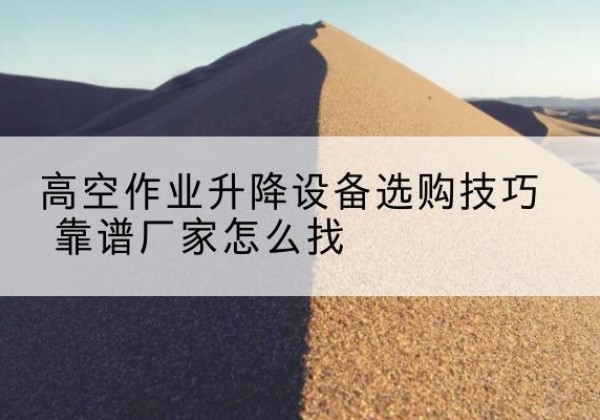 南雄电动升降平台厂家推荐-高空作业升降设备选购技巧 靠谱厂家怎么找