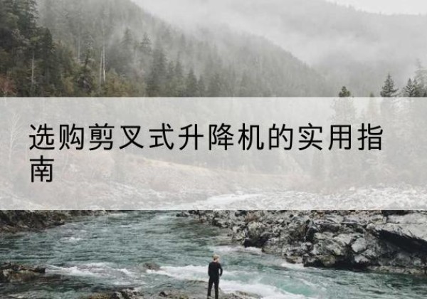 南雄剪叉式升降机怎么选-选购剪叉式升降机的实用指南