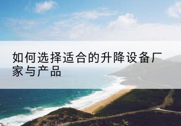 南雄电动升降平台厂家-如何选择适合的升降设备厂家与产品