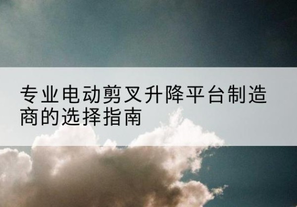 南雄电动剪叉升降平台厂家-专业电动剪叉升降平台制造商的选择指南
