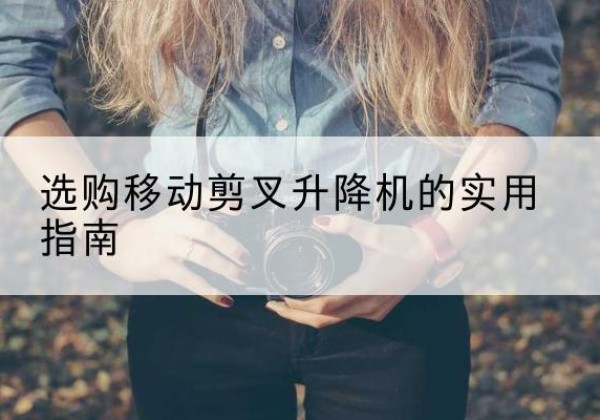 南雄移动剪叉升降机怎么选-选购移动剪叉升降机的实用指南